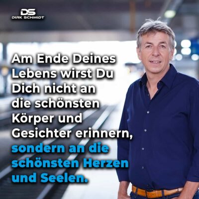 Am Ende Deines Lebens wirst Du Dich nicht an die schönsten Körper und Gesichter erinnern, sondern an die schönsten Herzen und Seelen. - Zitate Dirk Schmidt